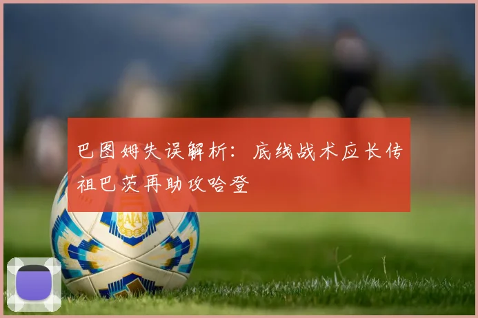 巴图姆失误解析：底线战术应长传祖巴茨再助攻哈登