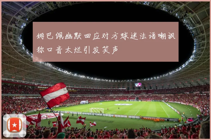 姆巴佩幽默回应对方球迷法语嘲讽称口音太烂引发笑声