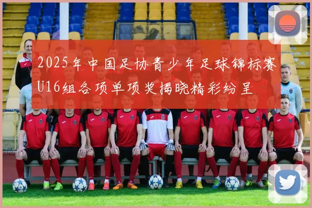 2025年中国足协青少年足球锦标赛U16组各项单项奖揭晓精彩纷呈